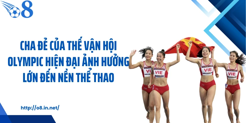 Cha đẻ của thế vận hội Olympic hiện đại ảnh hưởng lớn đến nền thể thao
